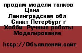продам модели танков › Цена ­ 700 - Ленинградская обл., Санкт-Петербург г. Хобби. Ручные работы » Моделирование   